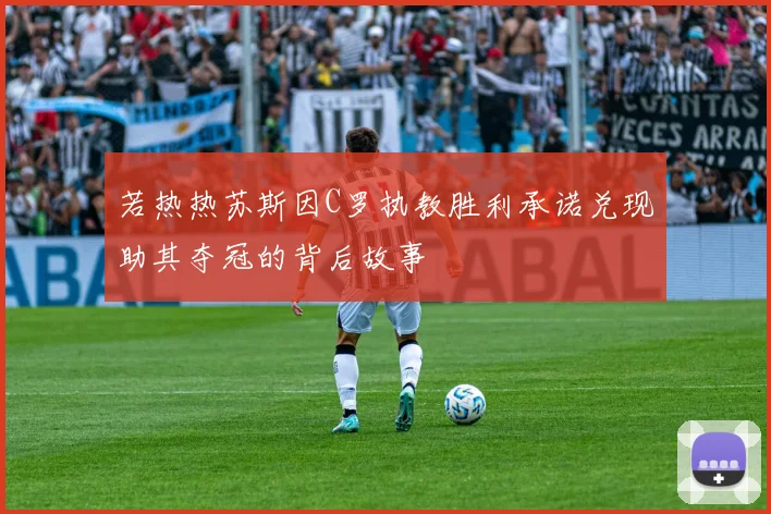 若热热苏斯因C罗执教胜利承诺兑现助其夺冠的背后故事