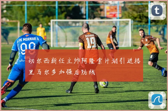 切尔西新任主帅阿隆索计划引进格里马尔多加强后防线