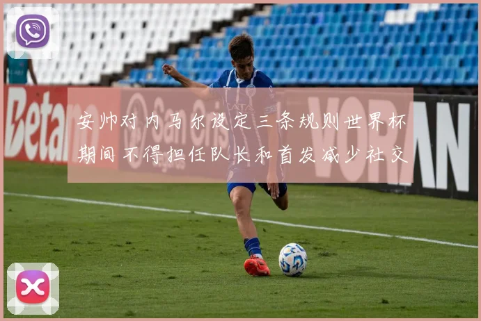 安帅对内马尔设定三条规则世界杯期间不得担任队长和首发减少社交媒体使用