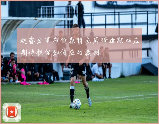 赵睿分享布伦森特点周琦幽默回应期待教你如何应对裁判
