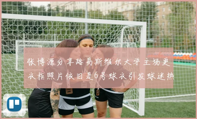 张博源分享路易斯维尔大学主场更衣柜照片依旧是6号球衣引发球迷热议