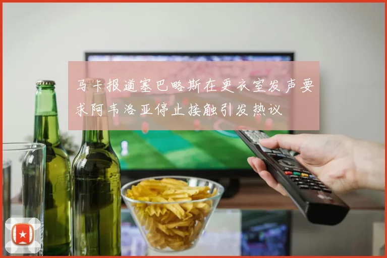 马卡报道塞巴略斯在更衣室发声要求阿韦洛亚停止接触引发热议