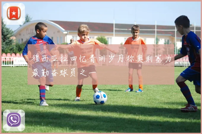 穆西亚拉回忆青训岁月称奥利塞为最勤奋球员之一
