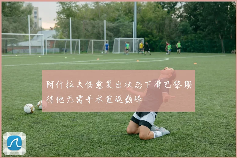 阿什拉夫伤愈复出状态下滑巴黎期待他无需手术重返巅峰