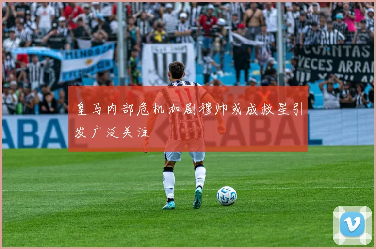 皇马内部危机加剧穆帅或成救星引发广泛关注