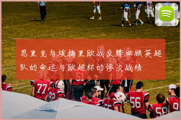 恩里克与埃梅里欧战交锋回顾英超队的命运与欧超杯的惨淡战绩