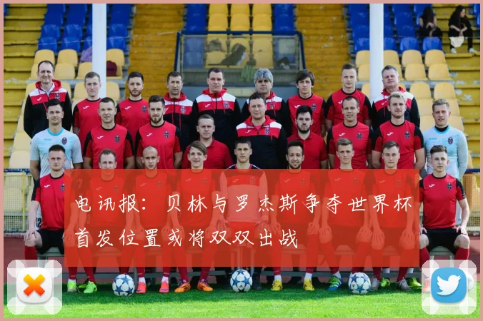 电讯报：贝林与罗杰斯争夺世界杯首发位置或将双双出战