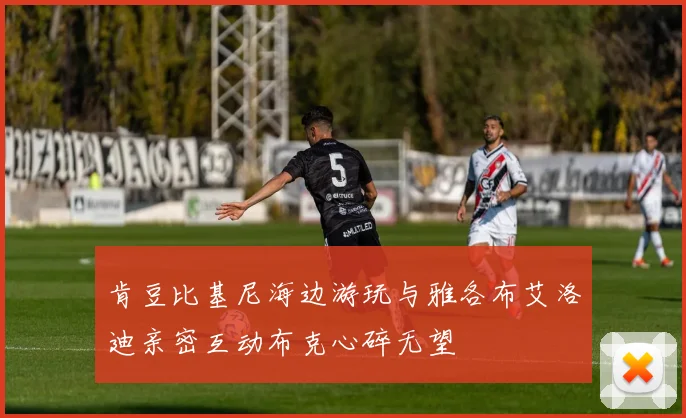 肯豆比基尼海边游玩与雅各布艾洛迪亲密互动布克心碎无望