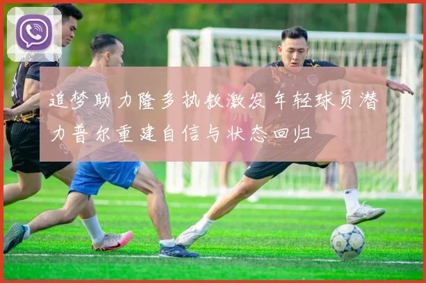 追梦助力隆多执教激发年轻球员潜力普尔重建自信与状态回归