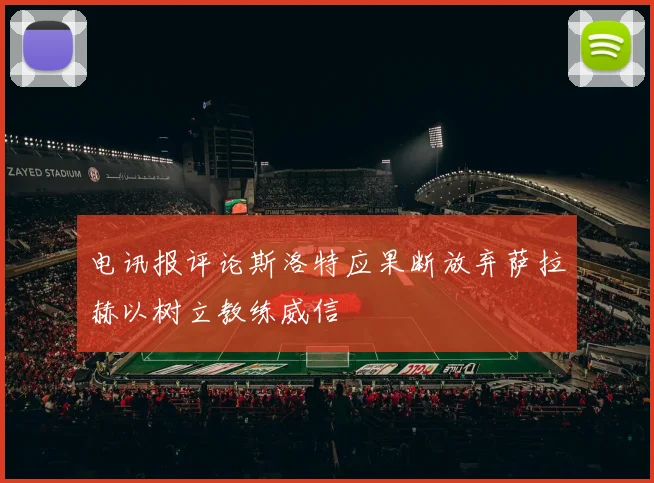 电讯报评论斯洛特应果断放弃萨拉赫以树立教练威信