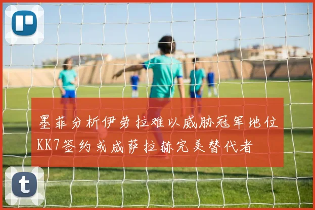 墨菲分析伊劳拉难以威胁冠军地位KK7签约或成萨拉赫完美替代者