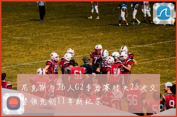 尼克斯与76人G2季后赛对决25次交替领先创11年新纪录