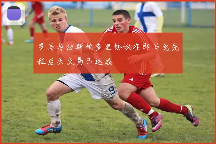 罗马与拉斯帕多里协议在即马竞先租后买交易已达成