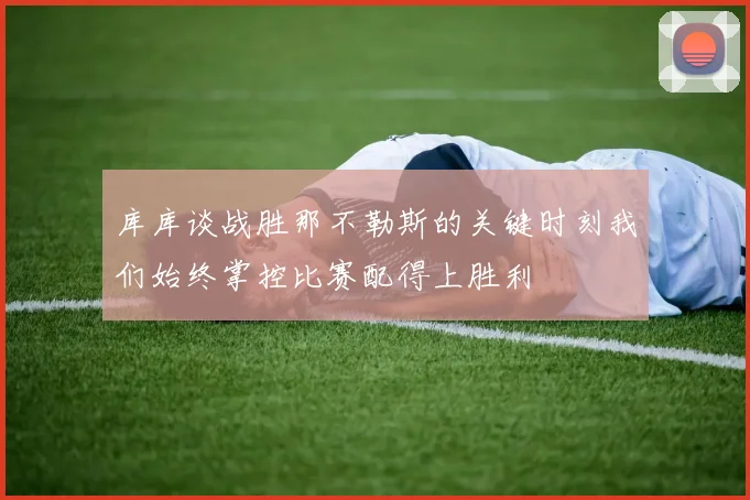 库库谈战胜那不勒斯的关键时刻我们始终掌控比赛配得上胜利