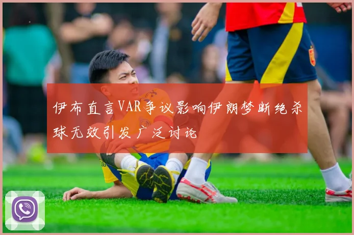 伊布直言VAR争议影响伊朗梦断绝杀球无效引发广泛讨论