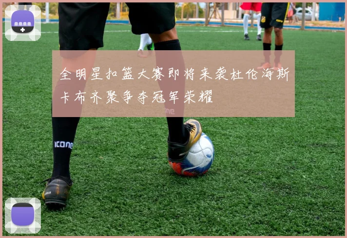 全明星扣篮大赛即将来袭杜伦海斯卡布齐聚争夺冠军荣耀